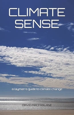 Climate Sense: A Layman's Guide to Climate Change by David MacFarlane