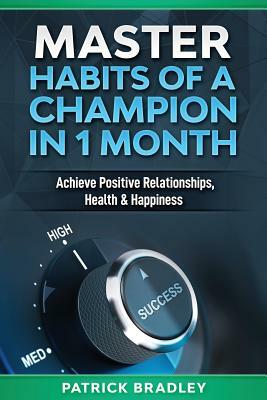 Master Habits of a Champion in 1 Month: Achieve Positive Relationships, Health & Happiness by Patrick Bradley