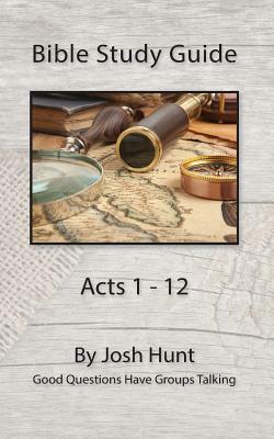 Bible Study Guide -- Acts 1 - 12: Good Questions Have Groups Talking by Josh Hunt