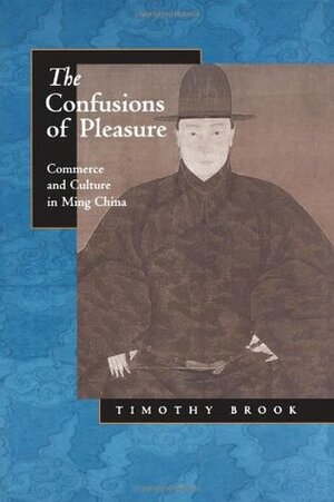 The Confusions of Pleasure: Commerce and Culture in Ming China by Timothy Brook