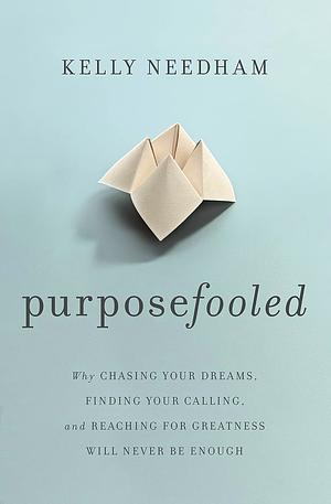 Purposefooled: Why Chasing Your Dreams, Finding Your Calling, and Reaching for Greatness Will Never Be Enough by Kelly Needham