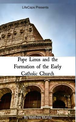 Pope Linus and the Formation of the Early Catholic Church by Matthew Murray