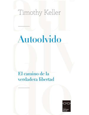 Autoolvido: El camino de la verdadera libertad by Timothy Keller