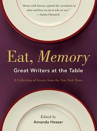 Eat, Memory: Great Writers at the Table: A Collection of Essays from the New York Times by Amanda Hesser