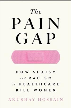 The Pain Gap: How Sexism and Racism in Healthcare Kills Women by Anushay Hossain