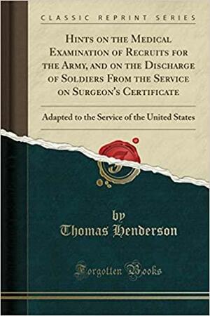 Hints on the Medical Examination of Recruits for the Army, and on the Discharge of Soldiers from the Service on Surgeon's Certificate: Adapted to the Service of the United States by Thomas Henderson