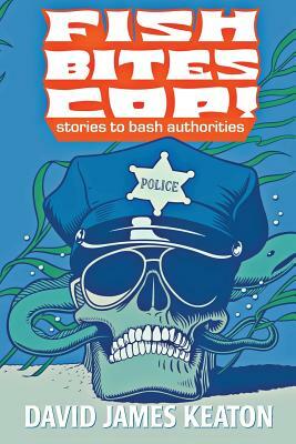 Fish Bites Cop!: Stories To Bash Authorities by David James Keaton