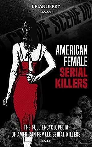 AMERICAN FEMALE SERIAL KILLERS: The Full Encyclopedia of American Female Serial Killers by Brian Berry