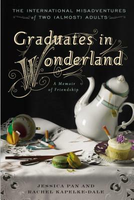 Graduates in Wonderland: The International Misadventures of Two (Almost) Adults by Jessica Pan, Rachel Kapelke-Dale