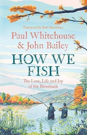 How We Fish: the New Book from the Fishing Brains Behind the Hit TV Series GONE FISHING, with a Foreword by Bob Mortimer by Paul Whitehouse, John Bailey