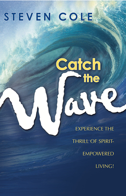 Catch the Wave: Experience the Thrill of Spirit-Empowered Living! by Steven Cole