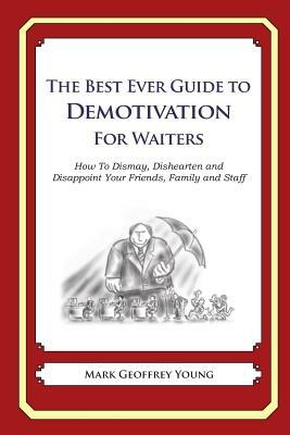 The Best Ever Guide to Demotivation for Waiters: How To Dismay, Dishearten and Disappoint Your Friends, Family and Staff by Mark Geoffrey Young