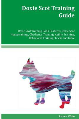 Doxie Scot Training Guide Doxie Scot Training Book Features: Doxie Scot Housetraining, Obedience Training, Agility Training, Behavioral Training, Tric by Andrew White