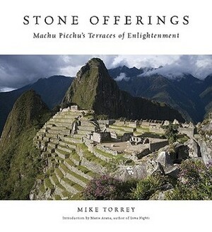 Stone Offerings: Machu Picchu's Terraces of Enlightenment by Mike Torrey, Marie Arana