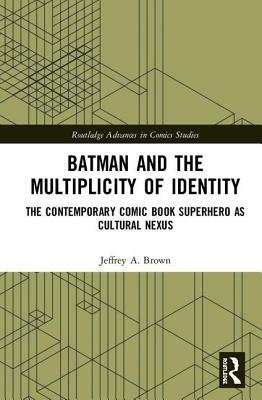 Batman and the Multiplicity of Identity: The Contemporary Comic Book Superhero as Cultural Nexus by Jeffrey A. Brown