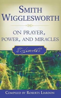 Smith Wigglesworth on Prayer, Power, and Miracles by Smith Wigglesworth