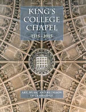 King's College Chapel 1515-2015: Art, Music, and Religion in Cambridge by 