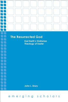 The Resurrected God: Karl Barth's Trinitarian Theology of Easter by John L. Drury