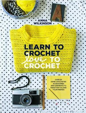 Learn to Crochet, Love to Crochet: Over 20 Hand-Crocheted Accessories and Garments to Make for You and Your Friends by Laura Edwards, Anna Wilkinson