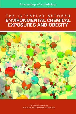 The Interplay Between Environmental Chemical Exposures and Obesity: Proceedings of a Workshop by Board on Population Health and Public He, National Academies of Sciences Engineeri, Health and Medicine Division
