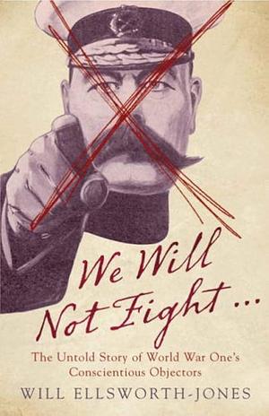 We Will Not Fight…: The Untold Story of World War One's Conscientious Objectors by Will Ellsworth-Jones, Will Ellsworth-Jones