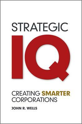 Strategic IQ: Creating Smarter Corporations by John Wells