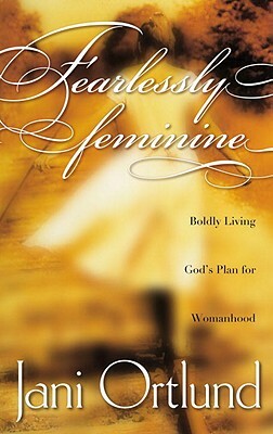 Fearlessly Feminine: Boldly Living God's Plan for Womanhood by Jani Ortlund