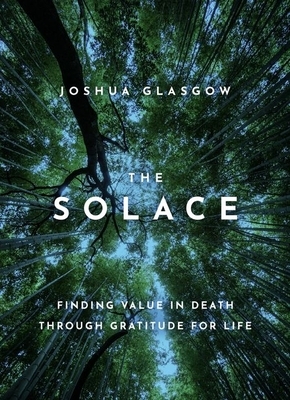 The Solace: Finding Value in Death Through Gratitude for Life by Joshua Glasgow