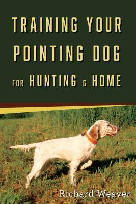 Training Your Pointing Dog for Hunting & Home by Richard Weaver