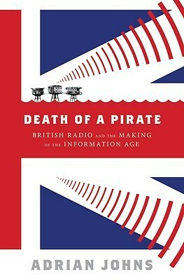 Death of a Pirate: British Radio and the Making of the Information Age by Adrian Johns