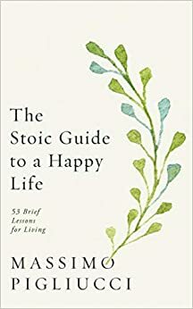 The Stoic Guide to a Happy Life: 53 Brief Lessons for Living by Massimo Pigliucci