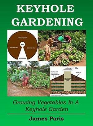 Keyhole Gardening: An Introduction To Growing Vegetables In A Keyhole Garden by James Paris