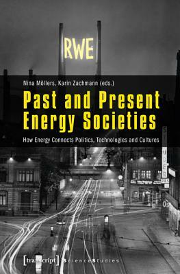 Past and Present Energy Societies: How Energy Connects Politics, Technologies, and Cultures by Nina Möllers, Karin Zachmann