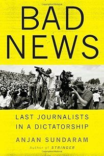 Bad News: Last Journalists in a Dictatorship by Anjan Sundaram