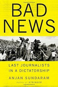 Bad News: Last Journalists in a Dictatorship by Anjan Sundaram