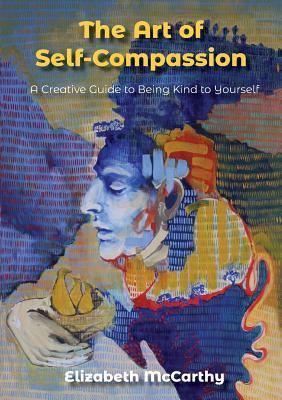 The Art of Self-Compassion: A Creative Guide to Being Kind To Yourself by Elizabeth McCarthy