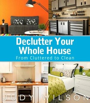 Declutter Your Whole House: From Cluttered to Clean by Judy Wilson