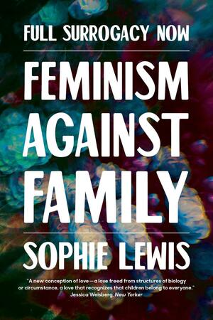 Full Surrogacy Now: Feminism Against Family by Sophie Lewis