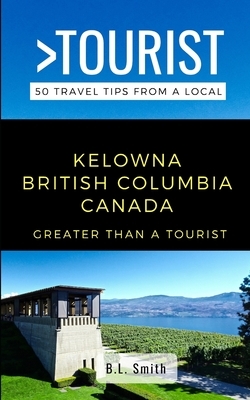 Greater Than a Tourist- Kelowna British Columbia Canada: 50 Travel Tips from a Local by B. L. Smith, Greater Than a. Tourist