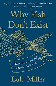 Why Fish Don't Exist: A Story of Loss, Love, and the Hidden Order of Life by Lulu Miller