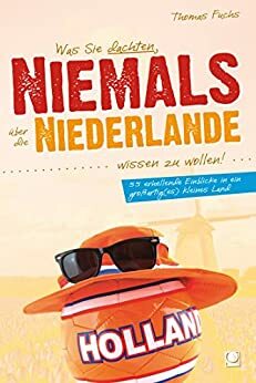 Was Sie dachten, NIEMALS über die NIEDERLANDE wissen zu wollen: 55 erhellende Einblicke in ein großartig(es) kleines Land by Thomas Fuchs