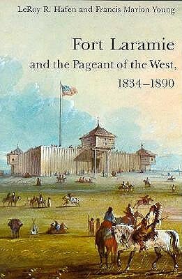 Fort Laramie and the Pageant of the West, 1834-1890 by Leroy R. Hafen, Francis Marion Young