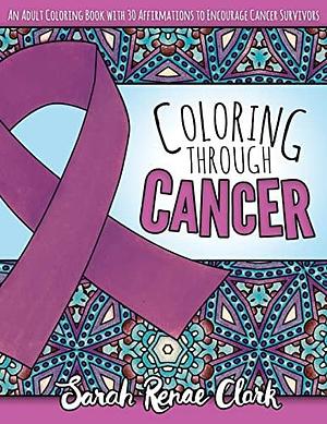 Coloring Through Cancer: An Adult Coloring Book with 30 Positive Affirmations to Encourage Cancer Survivors by Sarah Clark
