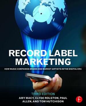 Record Label Marketing: How Music Companies Brand and Market Artists in the Digital Era by Tom Hutchison, Amy Macy, Clyde Philip Rolston