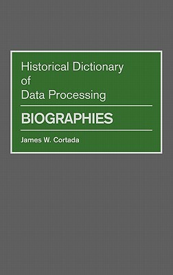 Historical Dictionary of Data Processing: Biographies by James W. Cortada