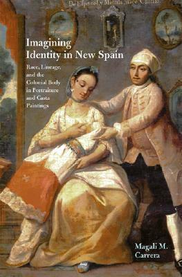 Imagining Identity in New Spain: Race, Lineage, and the Colonial Body in Portraiture and Casta Paintings by Magali M. Carrera