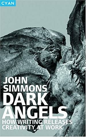 Dark Angels: How Writing Releases Creativity at Work by John Simmons