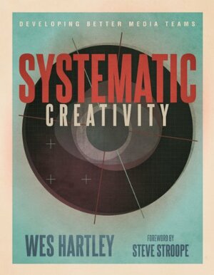 Systematic Creativity: Developing Better Media Teams by Steve Stroope, Wes Hartley