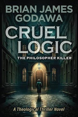 Cruel Logic: The Philosopher Killer by Brian James Godawa, Brian James Godawa