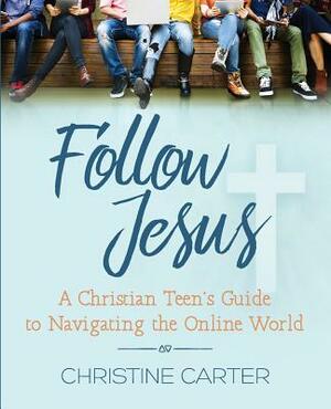 Follow Jesus: A Christian Teen's Guide to Navigating the Online World by Christine Carter